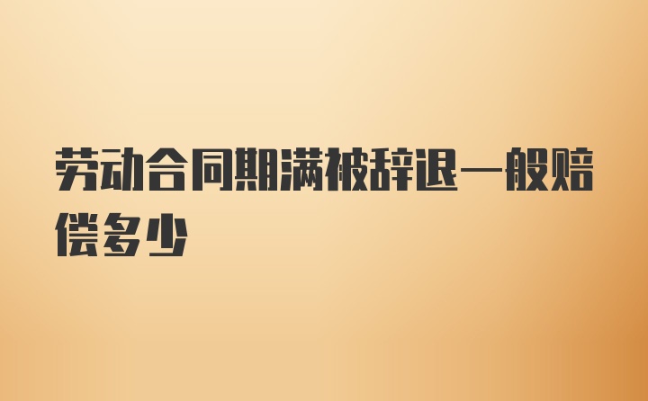 劳动合同期满被辞退一般赔偿多少