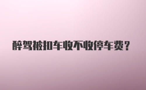 醉驾被扣车收不收停车费？