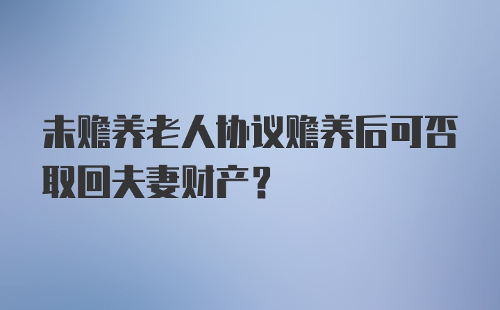 未赡养老人协议赡养后可否取回夫妻财产？