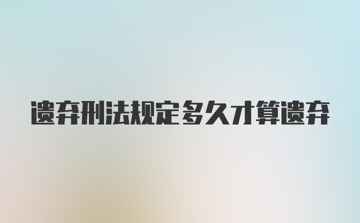 遗弃刑法规定多久才算遗弃