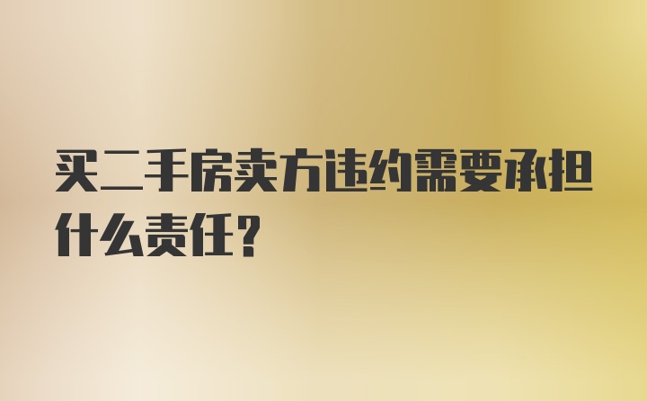 买二手房卖方违约需要承担什么责任?