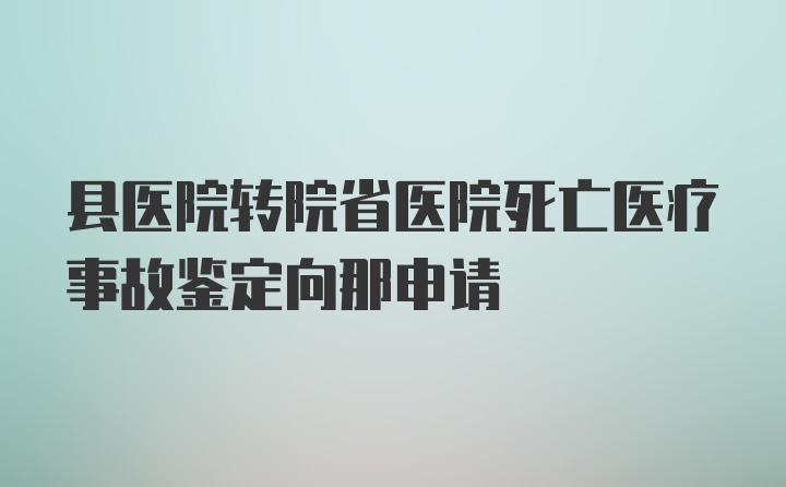 县医院转院省医院死亡医疗事故鉴定向那申请