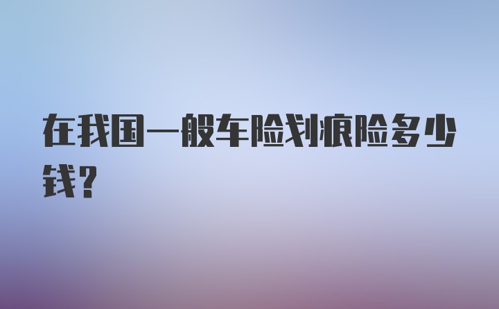 在我国一般车险划痕险多少钱？