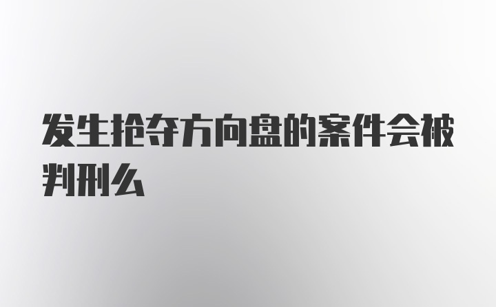 发生抢夺方向盘的案件会被判刑么