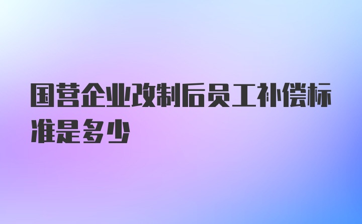 国营企业改制后员工补偿标准是多少