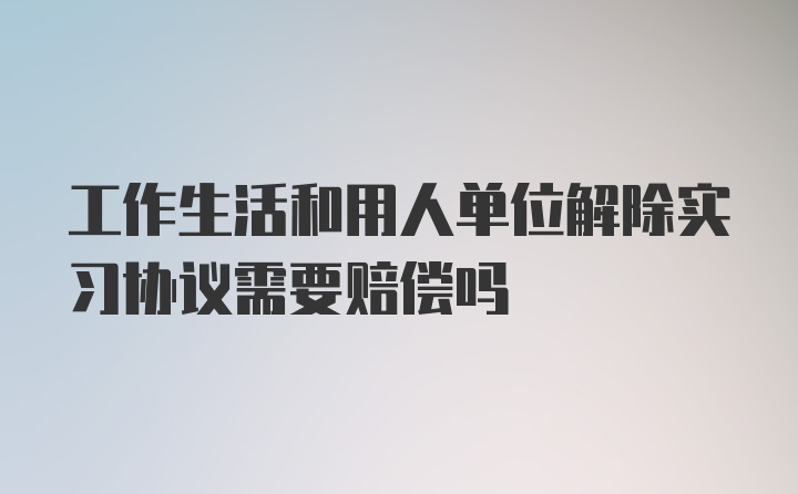 工作生活和用人单位解除实习协议需要赔偿吗