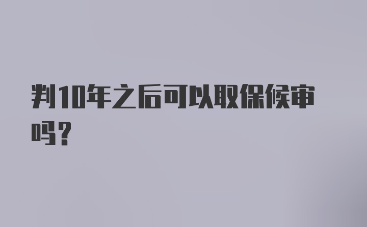 判10年之后可以取保候审吗？