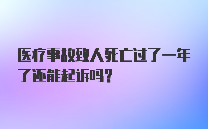 医疗事故致人死亡过了一年了还能起诉吗？