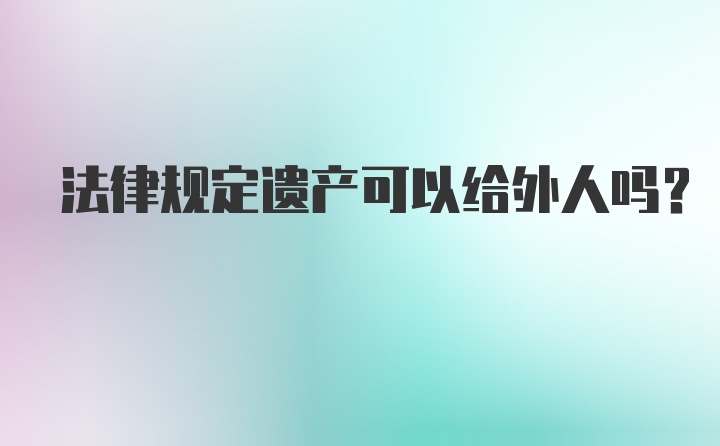 法律规定遗产可以给外人吗？