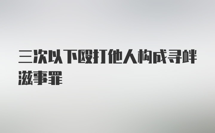 三次以下殴打他人构成寻衅滋事罪