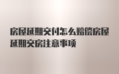 房屋延期交付怎么赔偿房屋延期交房注意事项