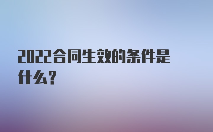 2022合同生效的条件是什么？