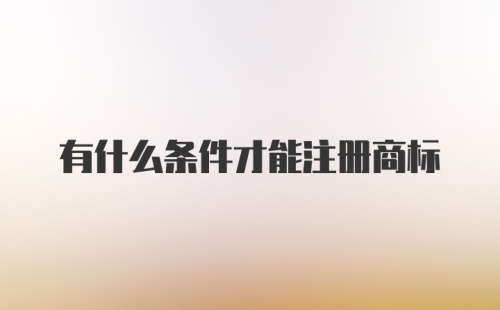 有什么条件才能注册商标