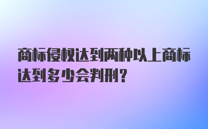 商标侵权达到两种以上商标达到多少会判刑？