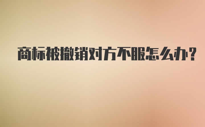 商标被撤销对方不服怎么办？