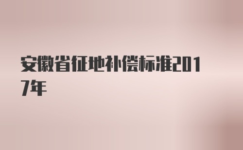 安徽省征地补偿标准2017年