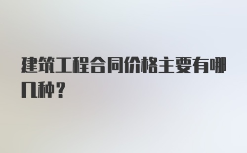 建筑工程合同价格主要有哪几种？