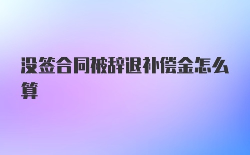 没签合同被辞退补偿金怎么算