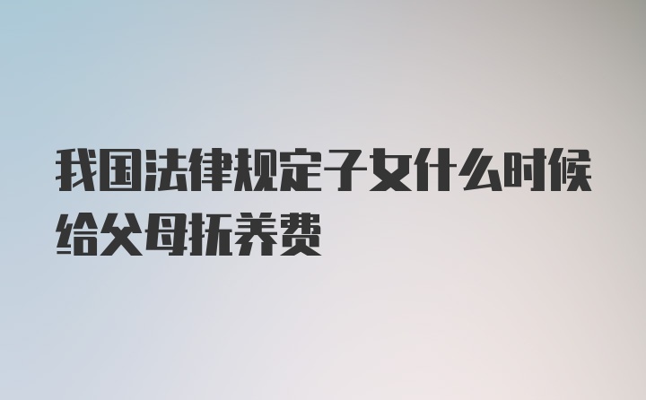 我国法律规定子女什么时候给父母抚养费