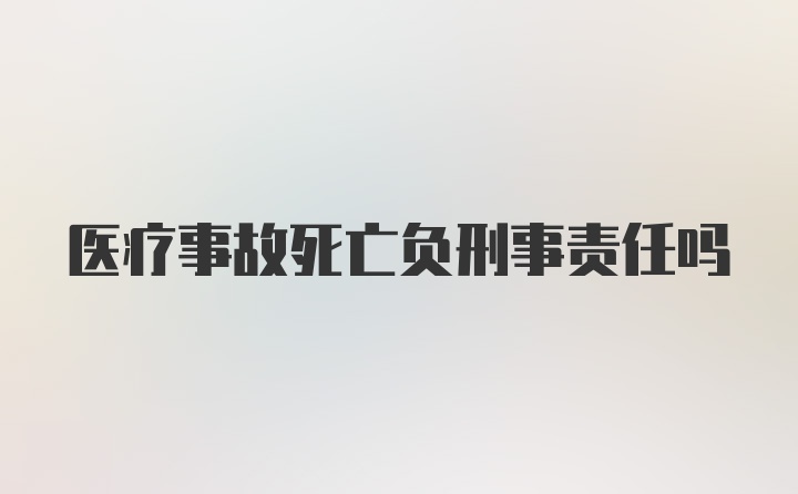 医疗事故死亡负刑事责任吗