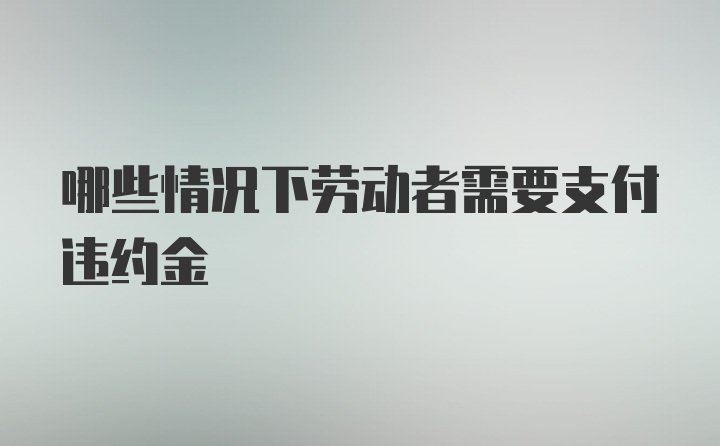 哪些情况下劳动者需要支付违约金