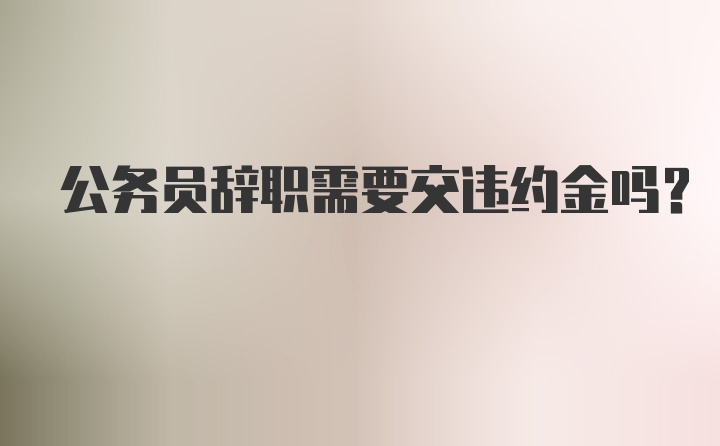 公务员辞职需要交违约金吗？