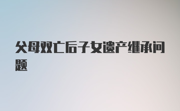 父母双亡后子女遗产继承问题