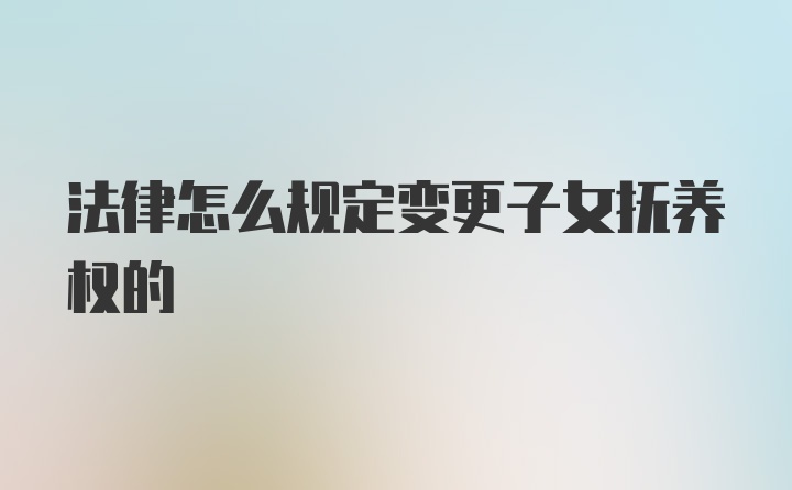 法律怎么规定变更子女抚养权的