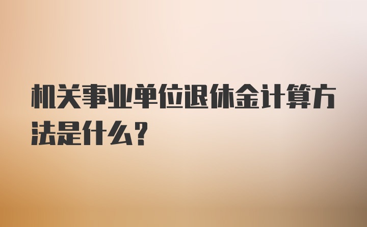 机关事业单位退休金计算方法是什么？