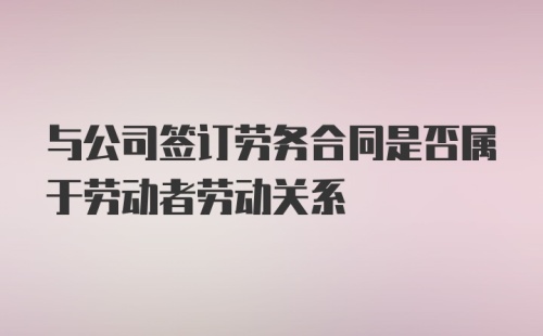 与公司签订劳务合同是否属于劳动者劳动关系