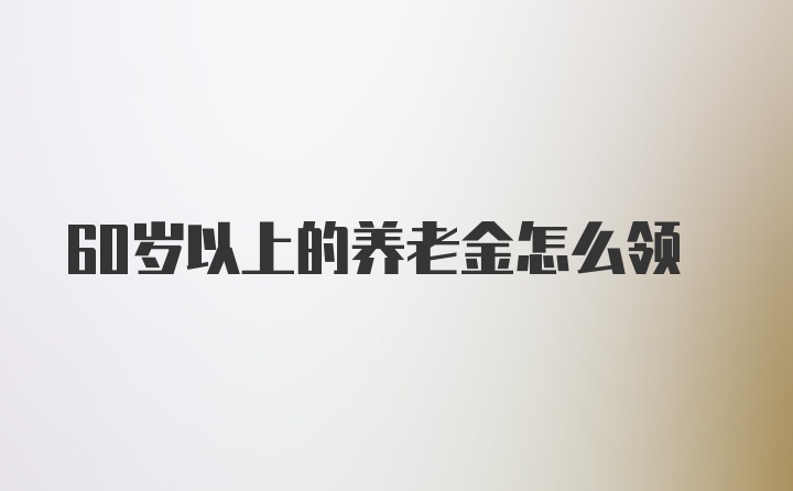 60岁以上的养老金怎么领