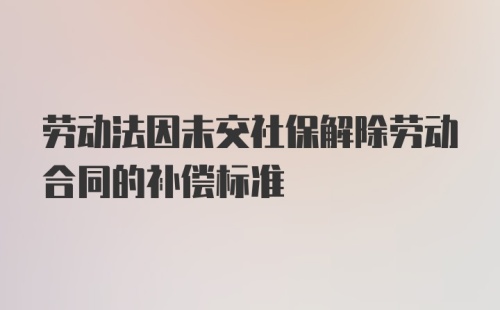 劳动法因未交社保解除劳动合同的补偿标准