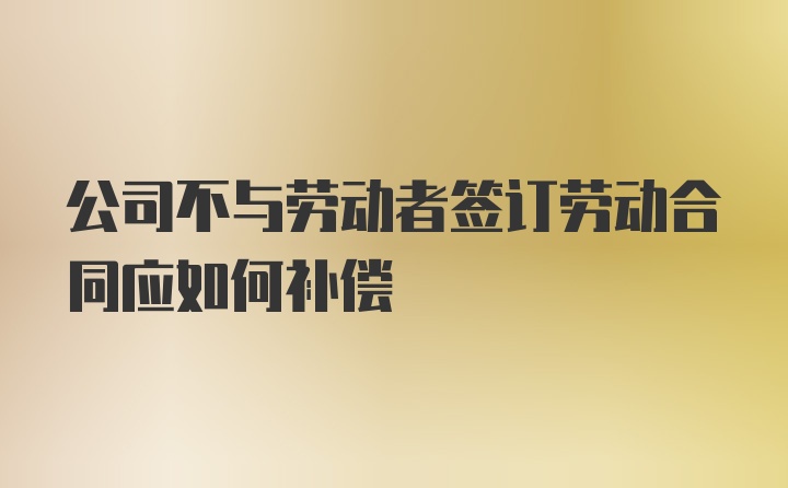 公司不与劳动者签订劳动合同应如何补偿