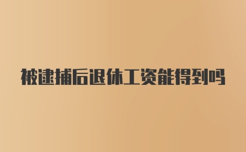 被逮捕后退休工资能得到吗