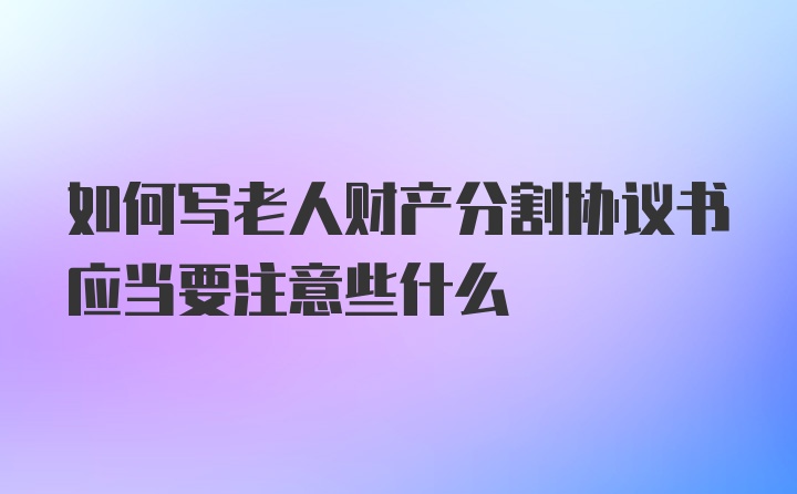 如何写老人财产分割协议书应当要注意些什么