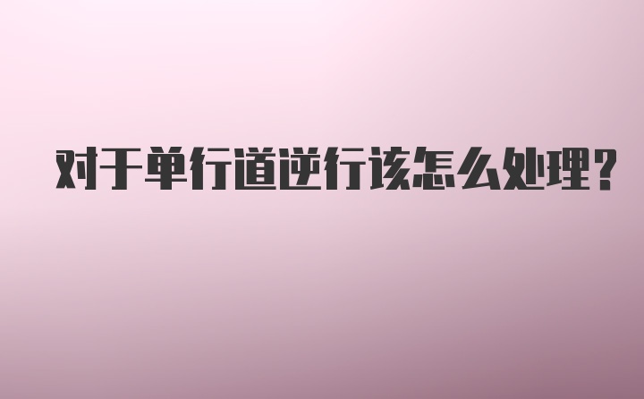 对于单行道逆行该怎么处理？