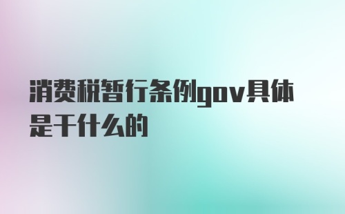 消费税暂行条例gov具体是干什么的