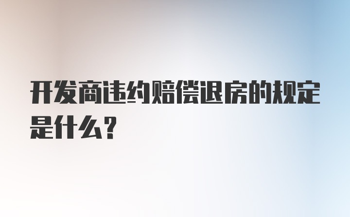 开发商违约赔偿退房的规定是什么？