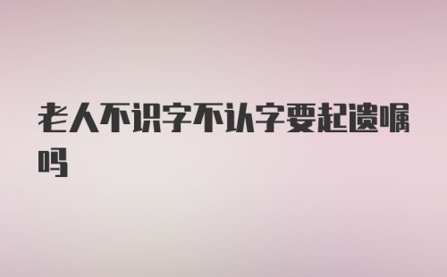 老人不识字不认字要起遗嘱吗