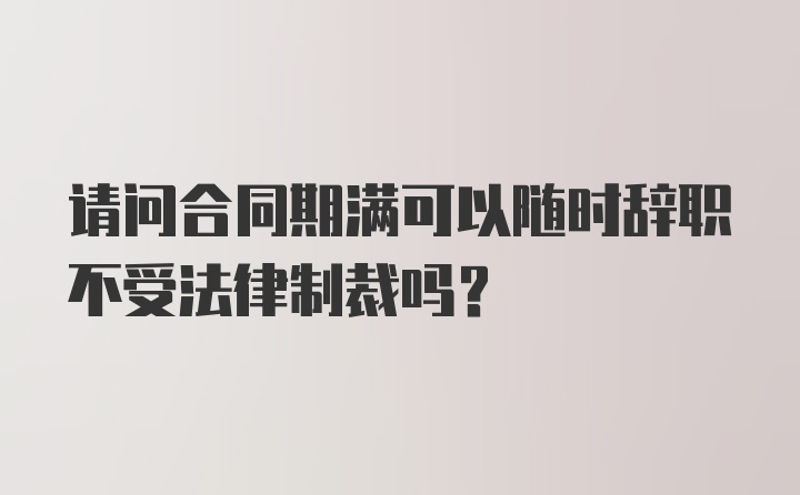 请问合同期满可以随时辞职不受法律制裁吗？