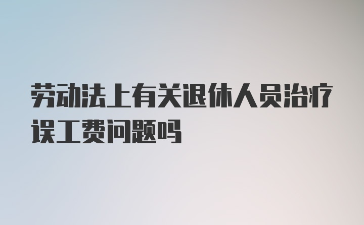 劳动法上有关退休人员治疗误工费问题吗