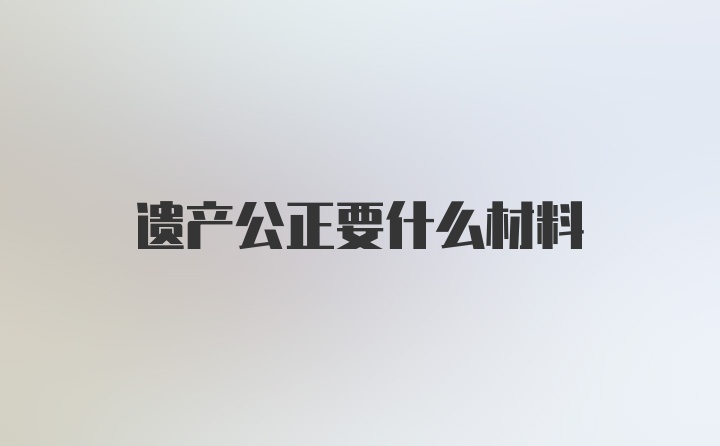 遗产公正要什么材料