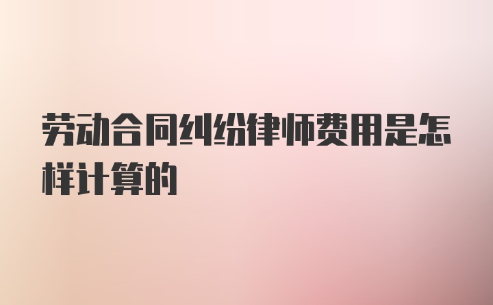 劳动合同纠纷律师费用是怎样计算的