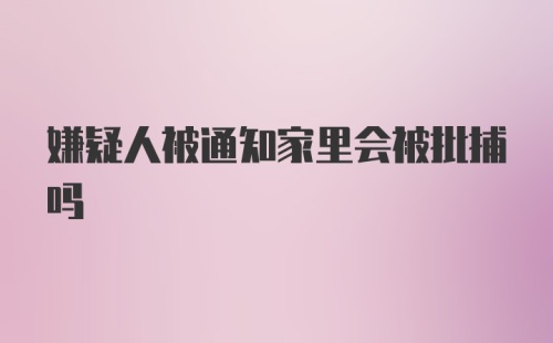 嫌疑人被通知家里会被批捕吗