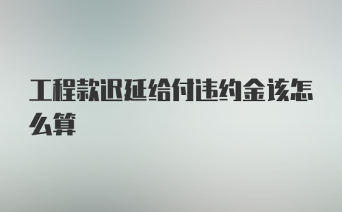 工程款迟延给付违约金该怎么算