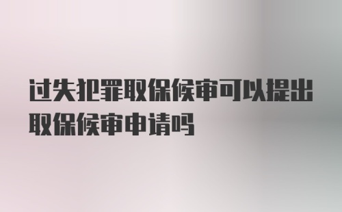 过失犯罪取保候审可以提出取保候审申请吗