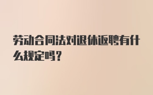 劳动合同法对退休返聘有什么规定吗？