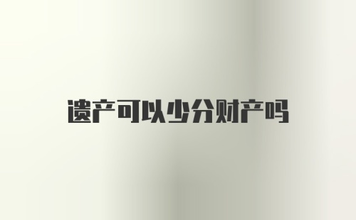 遗产可以少分财产吗