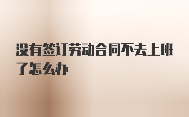 没有签订劳动合同不去上班了怎么办