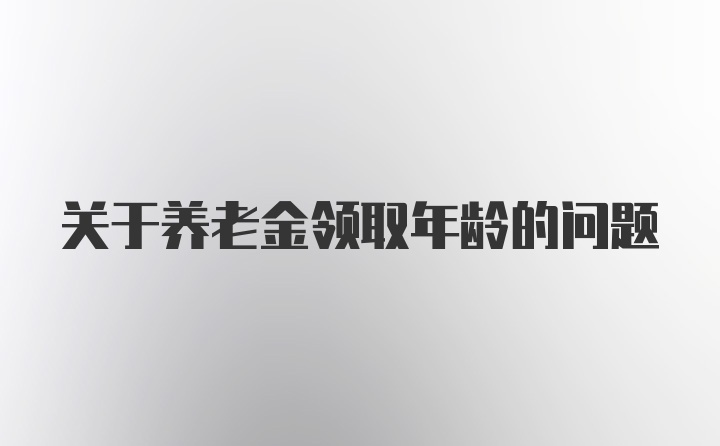 关于养老金领取年龄的问题